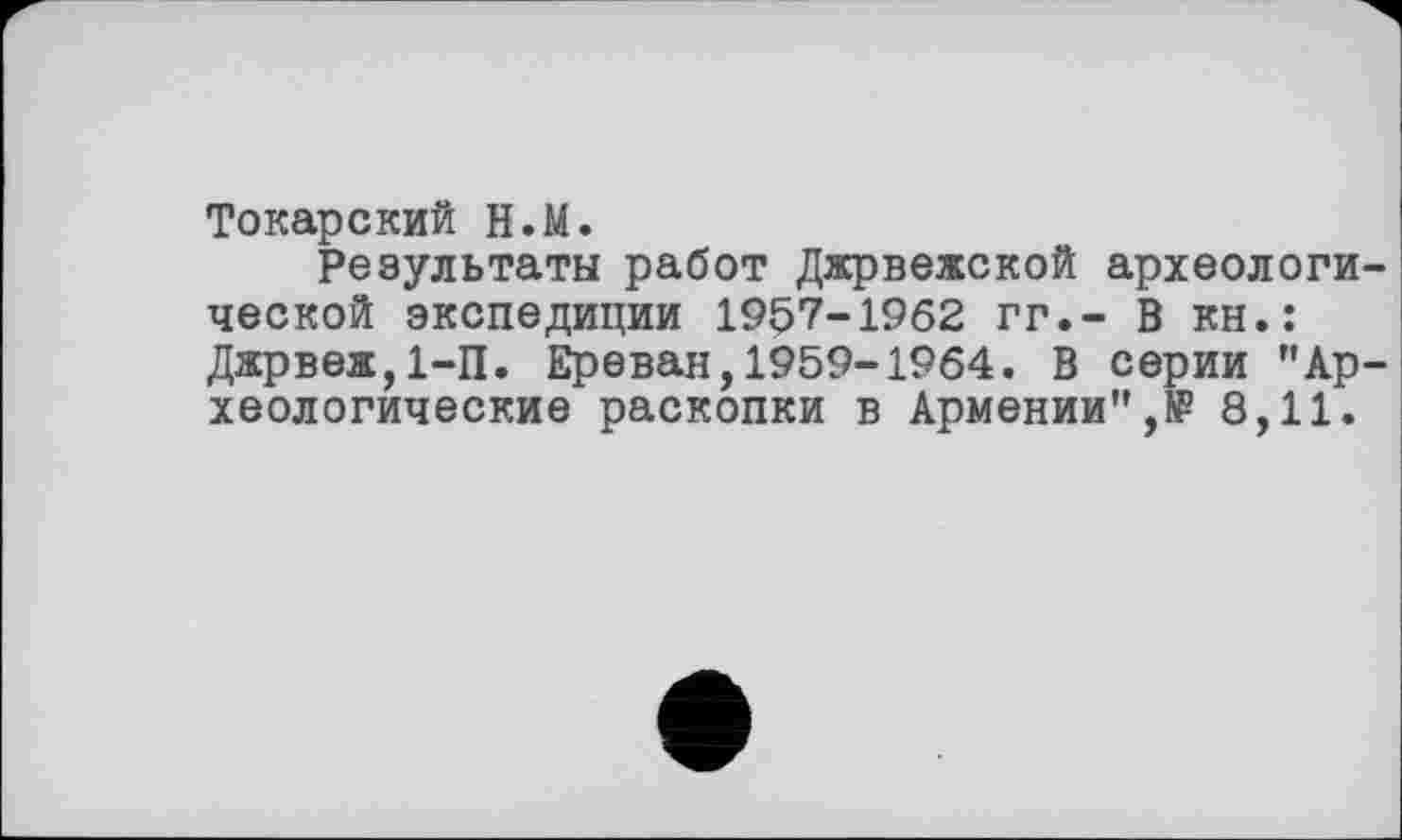 ﻿Токарский Н.М.
Результаты работ Джрвежской археологической экспедиции 1957-1962 гг.- В кн.: Джрвеж,1-П. Ереван,1959-1964. В серии "Археологические раскопки в Армении",№ 8,11.